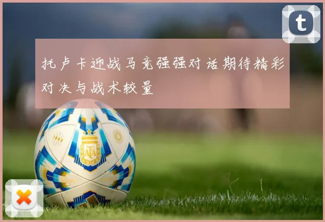 托卢卡迎战马竞强强对话期待精彩对决与战术较量