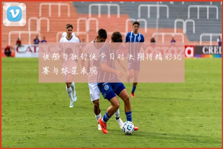 快船与独行侠今日对决期待精彩比赛与球星表现