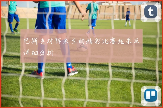 巴斯克对阵米兰的精彩比赛结果及详细分析