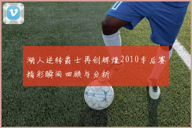 湖人逆转爵士再创辉煌2010季后赛精彩瞬间回顾与分析