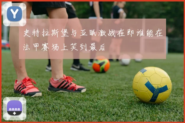 史特拉斯堡与亚眠激战在即谁能在法甲赛场上笑到最后