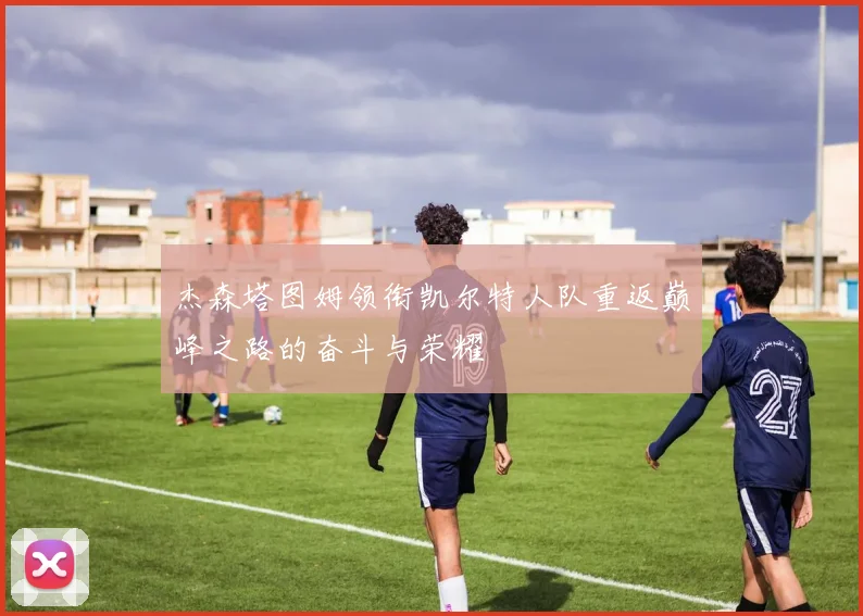 杰森塔图姆领衔凯尔特人队重返巅峰之路的奋斗与荣耀