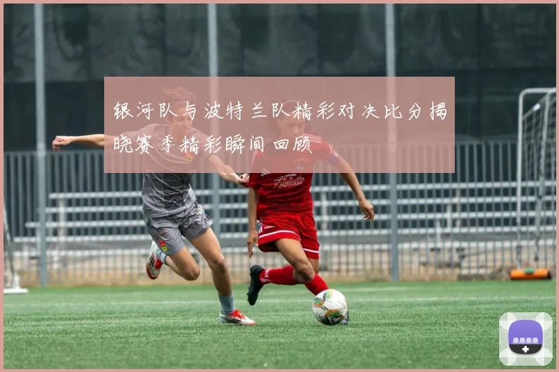 银河队与波特兰队精彩对决比分揭晓赛季精彩瞬间回顾