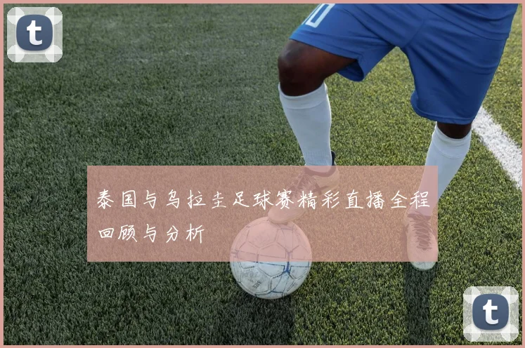 泰国与乌拉圭足球赛精彩直播全程回顾与分析