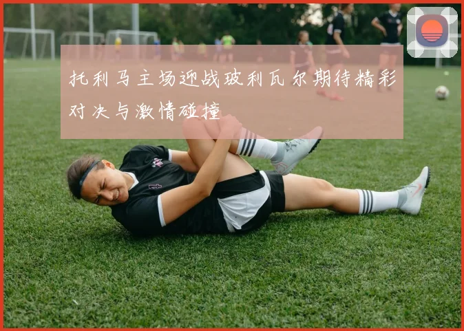 托利马主场迎战玻利瓦尔期待精彩对决与激情碰撞