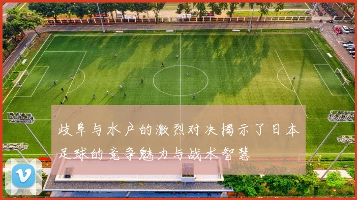 歧阜与水户的激烈对决揭示了日本足球的竞争魅力与战术智慧