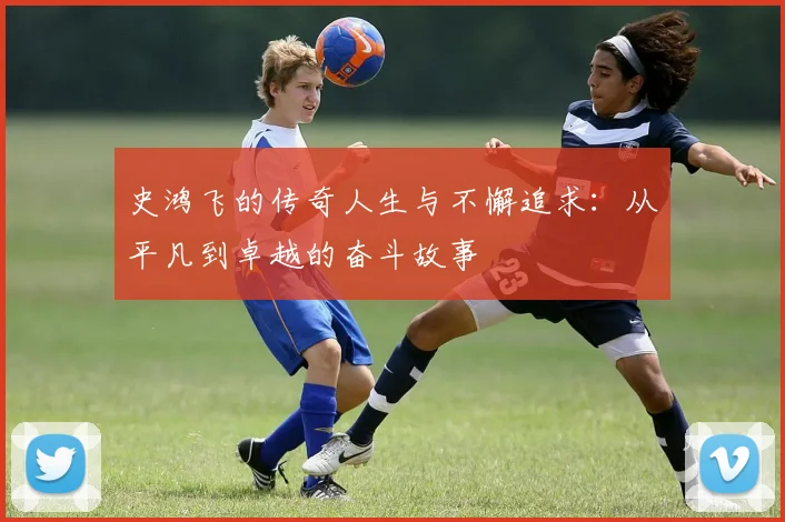 史鸿飞的传奇人生与不懈追求：从平凡到卓越的奋斗故事