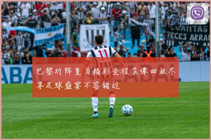巴黎对阵皇马精彩全程录像回放尽享足球盛宴不容错过