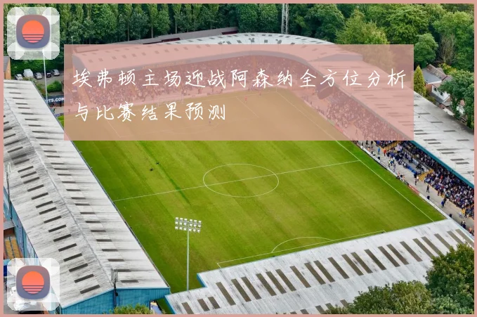 埃弗顿主场迎战阿森纳全方位分析与比赛结果预测