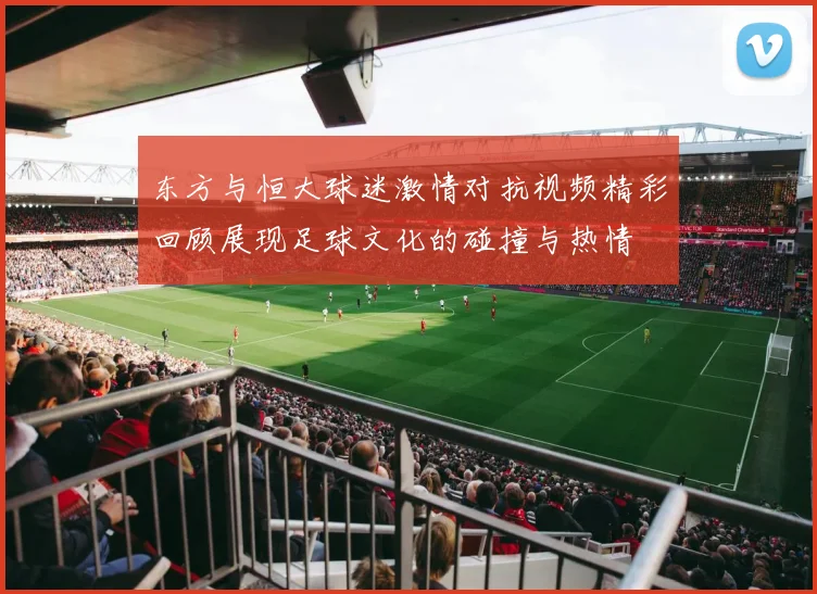 东方与恒大球迷激情对抗视频精彩回顾展现足球文化的碰撞与热情