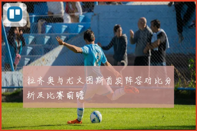 拉齐奥与尤文图斯首发阵容对比分析及比赛前瞻