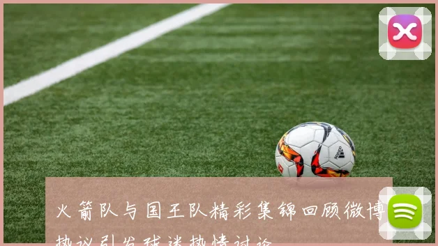 火箭队与国王队精彩集锦回顾微博热议引发球迷热情讨论