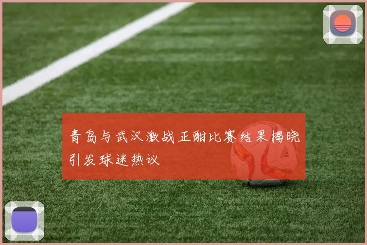 青岛与武汉激战正酣比赛结果揭晓引发球迷热议