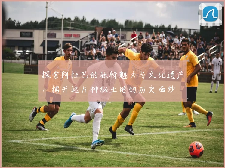 探索阿拉巴的独特魅力与文化遗产，揭开这片神秘土地的历史面纱